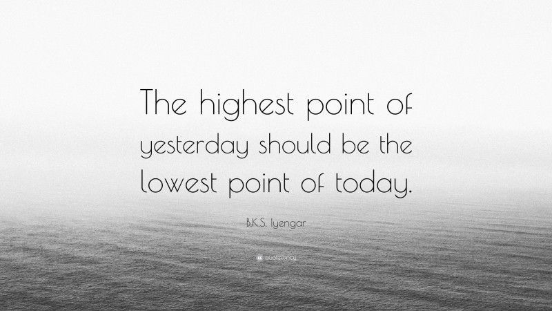 B.K.S. Iyengar Quote: “The highest point of yesterday should be the lowest point of today.”