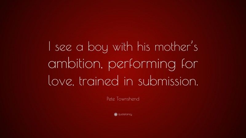 Pete Townshend Quote: “I see a boy with his mother’s ambition, performing for love, trained in submission.”