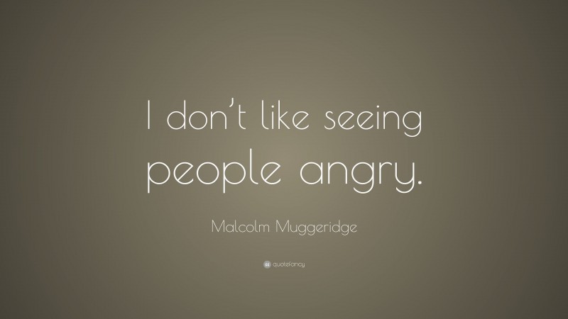 Malcolm Muggeridge Quote: “I don’t like seeing people angry.”