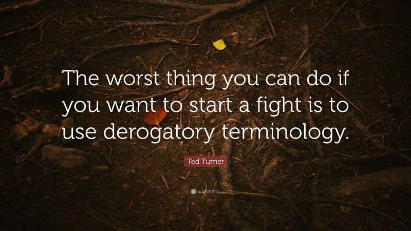Ted Turner Quote: “The worst thing you can do if you want to start a fight is to use derogatory terminology.”