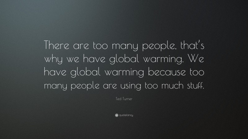 Ted Turner Quote: “There are too many people, that’s why we have global warming. We have global warming because too many people are using too much stuff.”