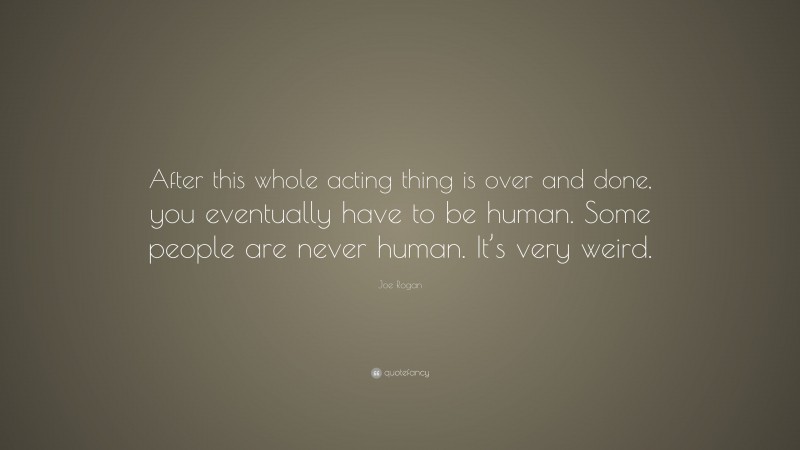 Joe Rogan Quote: “After this whole acting thing is over and done, you eventually have to be human. Some people are never human. It’s very weird.”