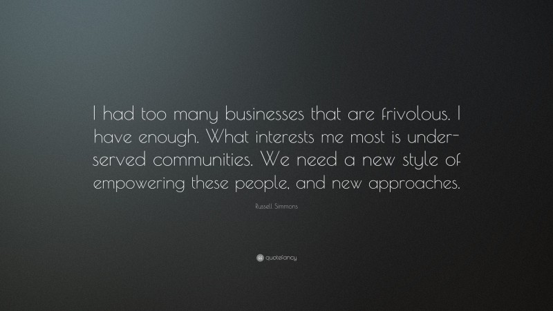 Russell Simmons Quote: “I had too many businesses that are frivolous. I have enough. What interests me most is under-served communities. We need a new style of empowering these people, and new approaches.”