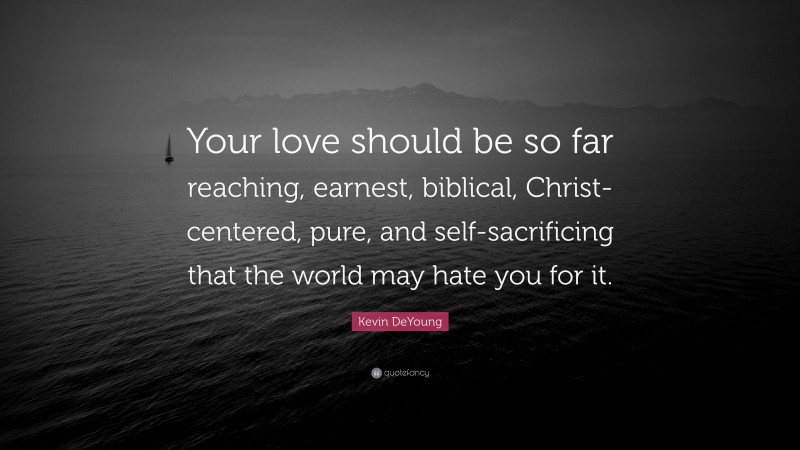 Kevin DeYoung Quote: “Your love should be so far reaching, earnest, biblical, Christ-centered, pure, and self-sacrificing that the world may hate you for it.”