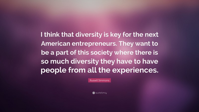 Russell Simmons Quote: “I think that diversity is key for the next American entrepreneurs. They want to be a part of this society where there is so much diversity they have to have people from all the experiences.”