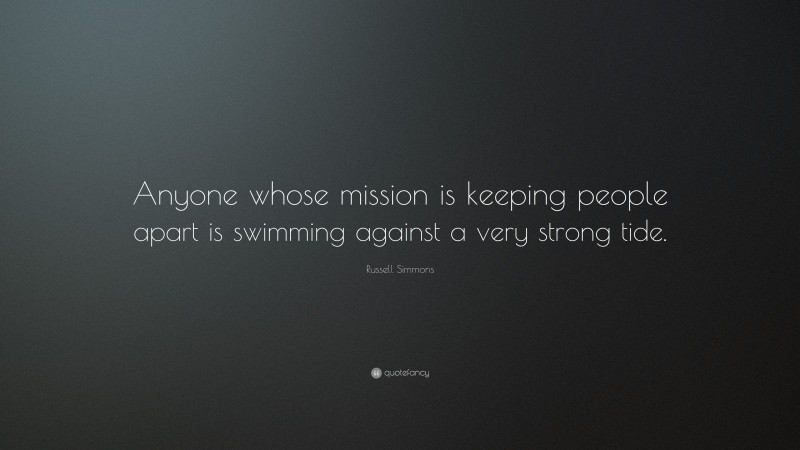 Russell Simmons Quote: “Anyone whose mission is keeping people apart is swimming against a very strong tide.”