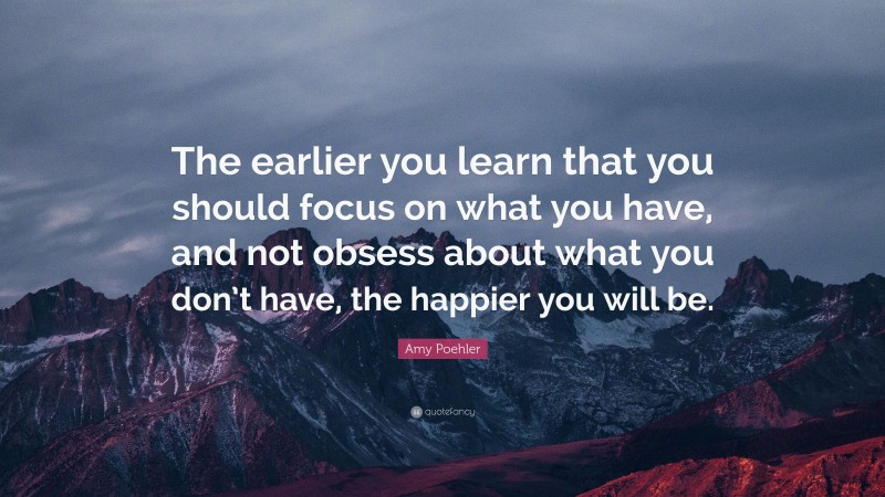 Amy Poehler Quote: “The earlier you learn that you should focus on what you have, and not obsess about what you don’t have, the happier you will be.”