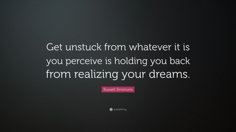 Russell Simmons Quote: “Get unstuck from whatever it is you perceive is holding you back from realizing your dreams.”