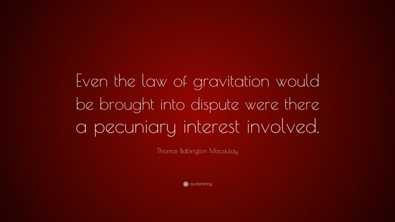 Thomas Babington Macaulay Quote: “Even the law of gravitation would be brought into dispute were there a pecuniary interest involved.”