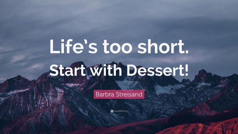 Barbra Streisand Quote: “Life’s too short. Start with Dessert!”