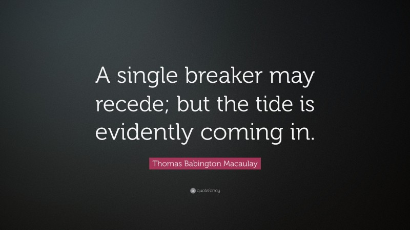Thomas Babington Macaulay Quote: “A single breaker may recede; but the tide is evidently coming in.”