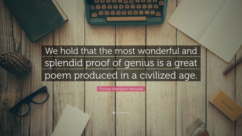 Thomas Babington Macaulay Quote: “We hold that the most wonderful and splendid proof of genius is a great poem produced in a civilized age.”