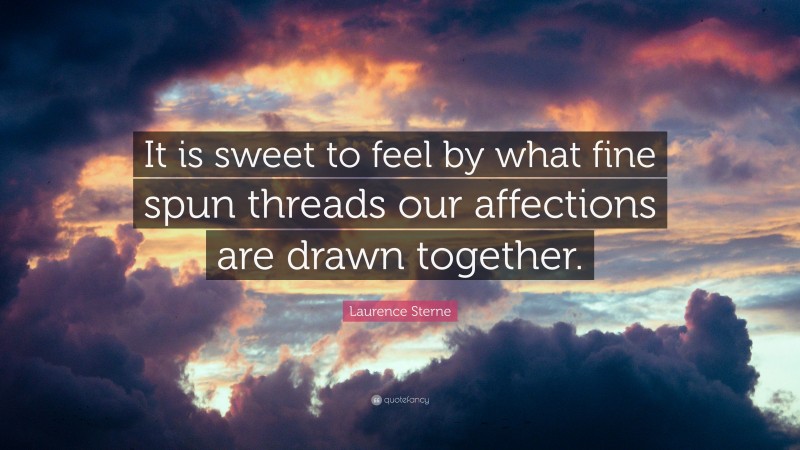 Laurence Sterne Quote: “It is sweet to feel by what fine spun threads our affections are drawn together.”