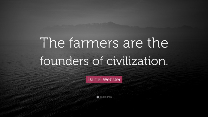 Daniel Webster Quote: “The farmers are the founders of civilization.”