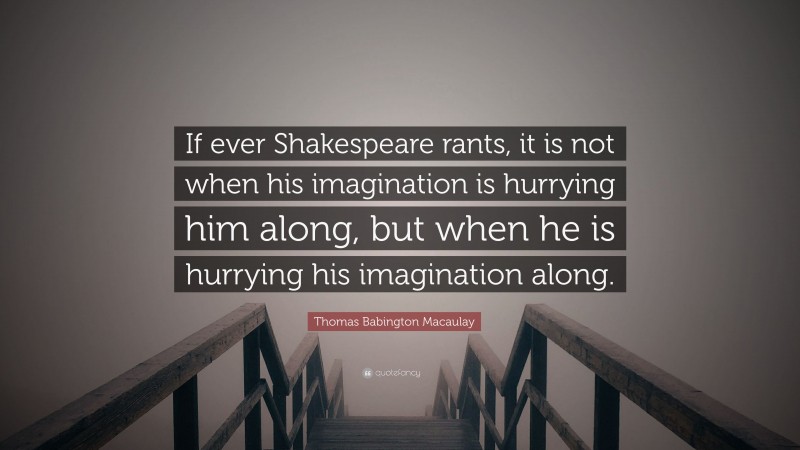 Thomas Babington Macaulay Quote: “If ever Shakespeare rants, it is not when his imagination is hurrying him along, but when he is hurrying his imagination along.”