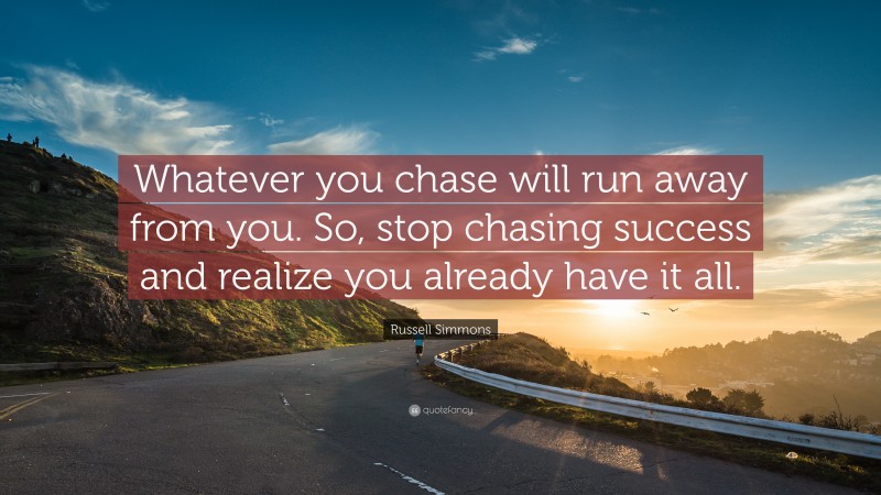 Russell Simmons Quote: “Whatever you chase will run away from you. So, stop chasing success and realize you already have it all.”