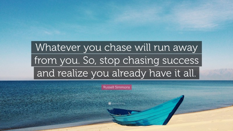 Russell Simmons Quote: “Whatever you chase will run away from you. So, stop chasing success and realize you already have it all.”