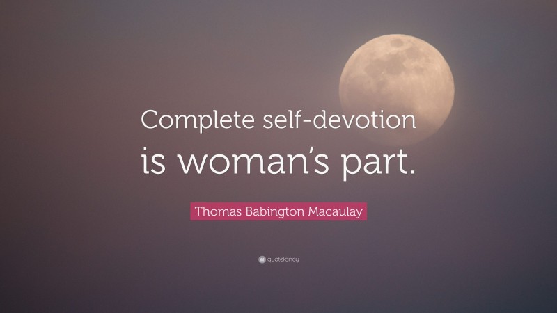 Thomas Babington Macaulay Quote: “Complete self-devotion is woman’s part.”