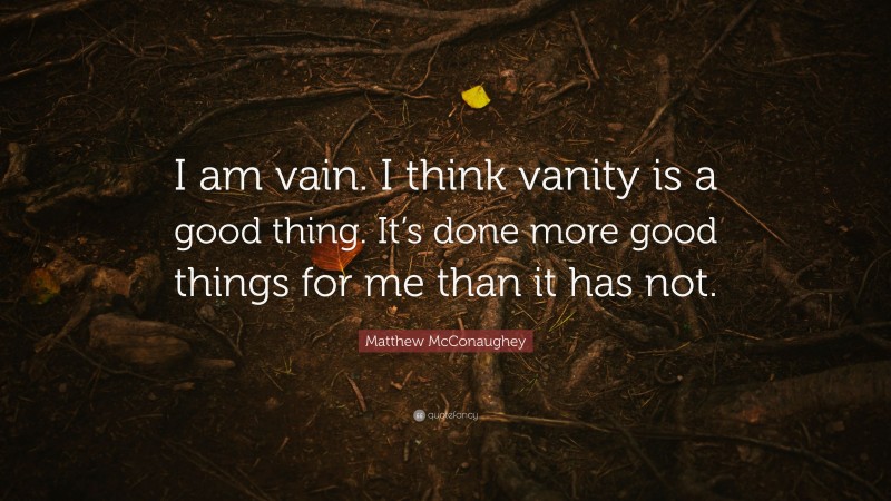 Matthew McConaughey Quote: “I am vain. I think vanity is a good thing. It’s done more good things for me than it has not.”