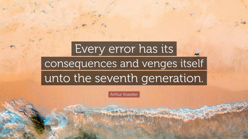 Arthur Koestler Quote: “Every error has its consequences and venges itself unto the seventh generation.”