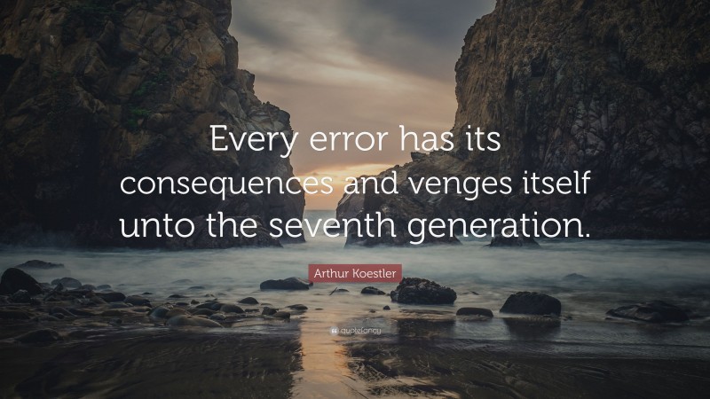 Arthur Koestler Quote: “Every error has its consequences and venges itself unto the seventh generation.”