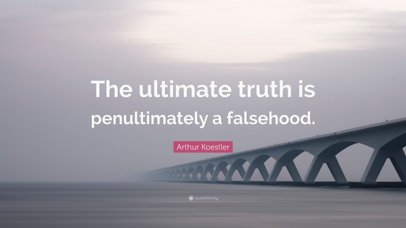 Arthur Koestler Quote: “The ultimate truth is penultimately a falsehood.”