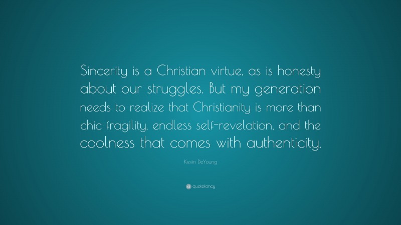 Kevin DeYoung Quote: “Sincerity is a Christian virtue, as is honesty about our struggles. But my generation needs to realize that Christianity is more than chic fragility, endless self-revelation, and the coolness that comes with authenticity.”