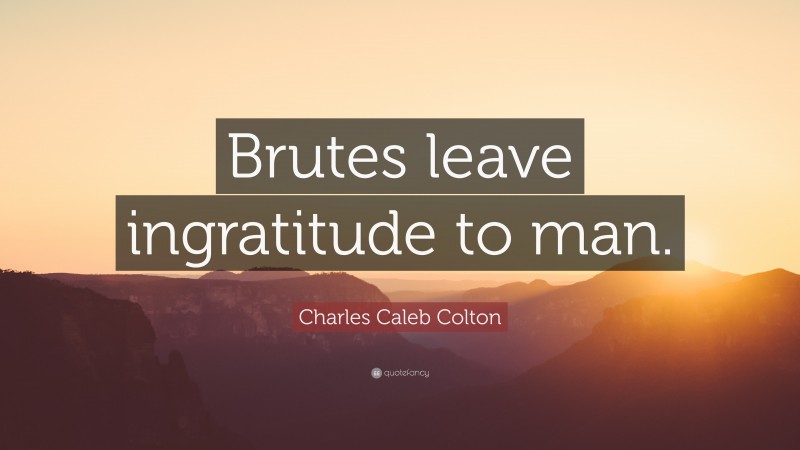 Charles Caleb Colton Quote: “Brutes leave ingratitude to man.”
