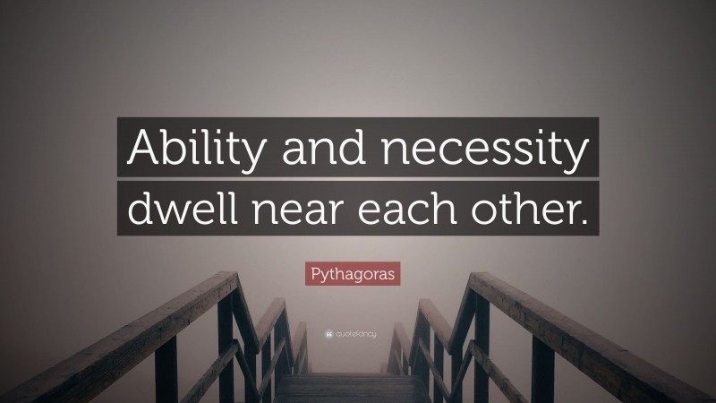 Pythagoras Quote: “Ability and necessity dwell near each other.”