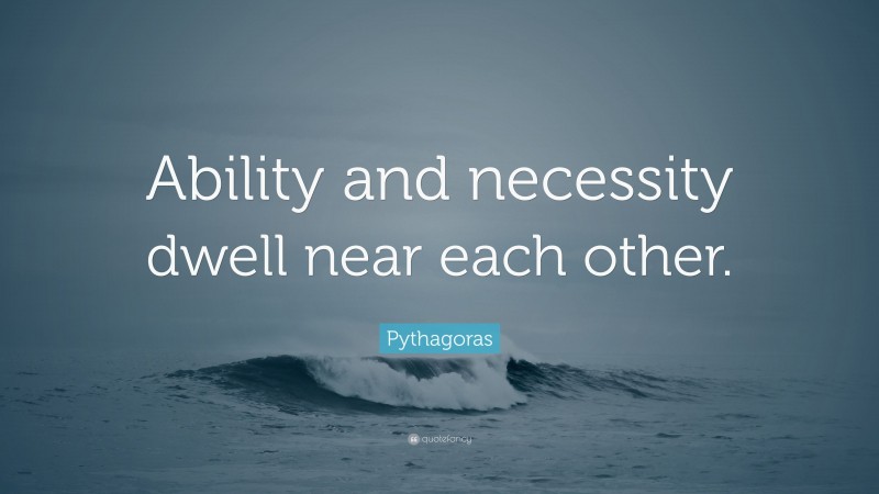 Pythagoras Quote: “Ability and necessity dwell near each other.”