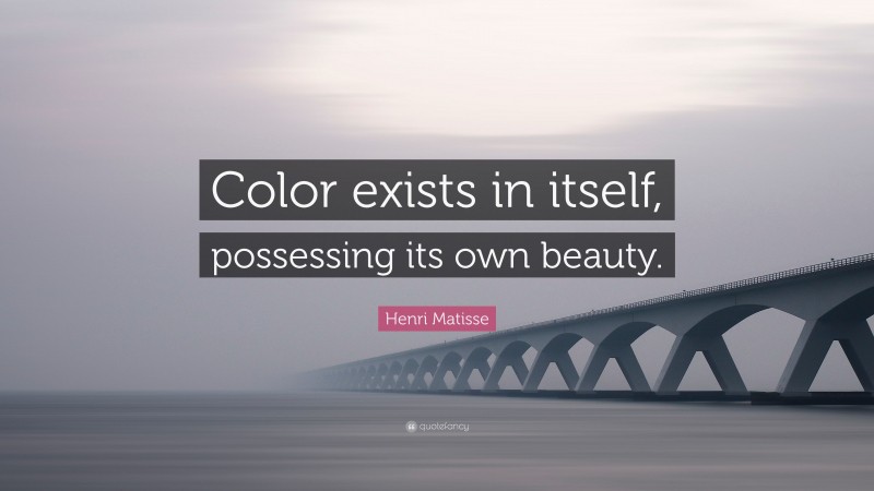 Henri Matisse Quote: “Color exists in itself, possessing its own beauty.”