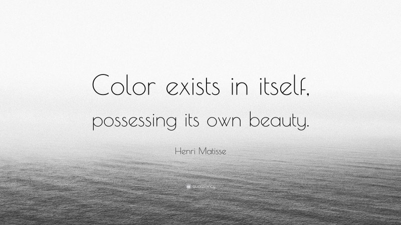Henri Matisse Quote: “Color exists in itself, possessing its own beauty.”