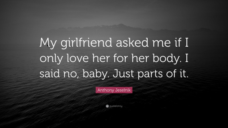 Anthony Jeselnik Quote: “My girlfriend asked me if I only love her for her body. I said no, baby. Just parts of it.”