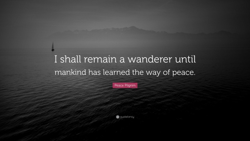 Peace Pilgrim Quote: “I shall remain a wanderer until mankind has learned the way of peace.”