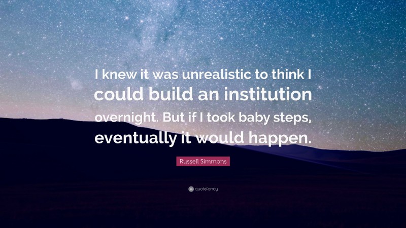Russell Simmons Quote: “I knew it was unrealistic to think I could build an institution overnight. But if I took baby steps, eventually it would happen.”