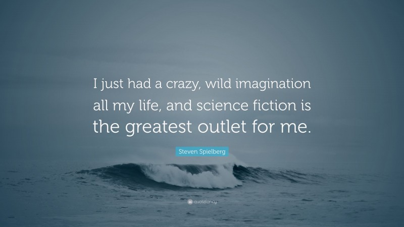 Steven Spielberg Quote: “I just had a crazy, wild imagination all my life, and science fiction is the greatest outlet for me.”