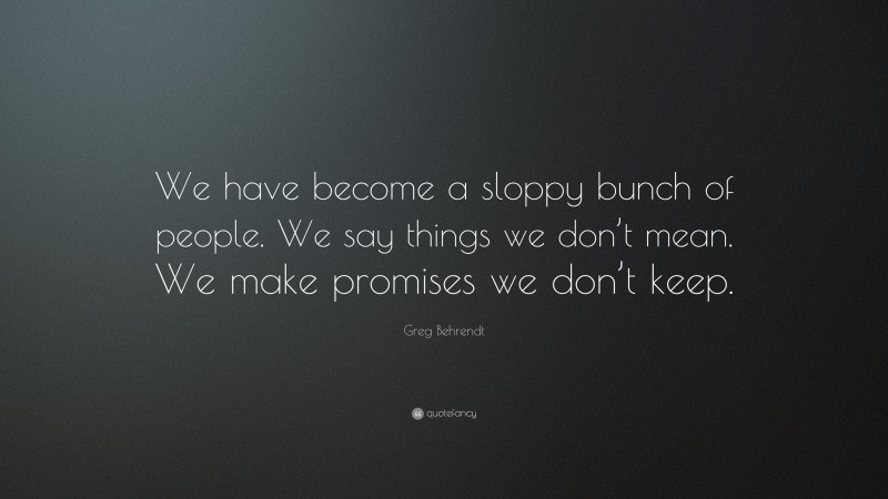 Greg Behrendt Quote: “We have become a sloppy bunch of people. We say things we don’t mean. We make promises we don’t keep.”
