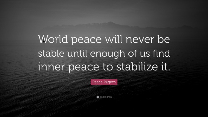 Peace Pilgrim Quote: “World peace will never be stable until enough of us find inner peace to stabilize it.”