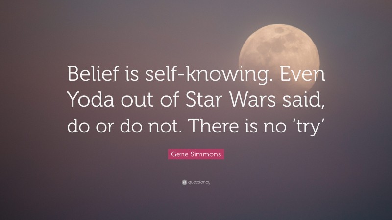 Gene Simmons Quote: “Belief is self-knowing. Even Yoda out of Star Wars said, do or do not. There is no ‘try’”