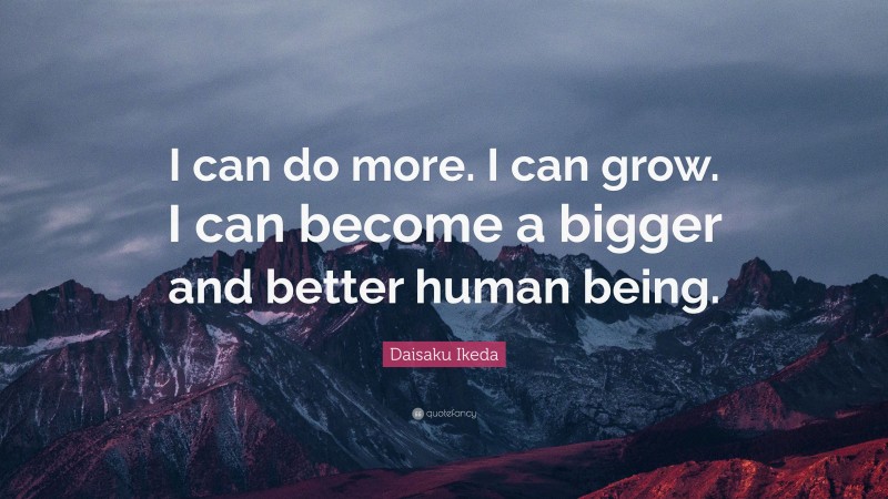 Daisaku Ikeda Quote: “I can do more. I can grow. I can become a bigger and better human being.”