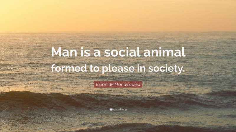 Baron de Montesquieu Quote: “Man is a social animal formed to please in society.”
