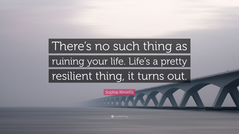 Sophie Kinsella Quote: “There’s no such thing as ruining your life. Life’s a pretty resilient thing, it turns out.”