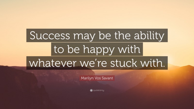 Marilyn Vos Savant Quote: “Success may be the ability to be happy with whatever we’re stuck with.”
