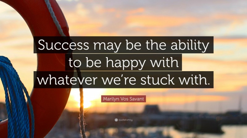 Marilyn Vos Savant Quote: “Success may be the ability to be happy with whatever we’re stuck with.”