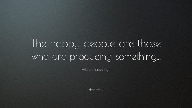 William Ralph Inge Quote: “The happy people are those who are producing something...”