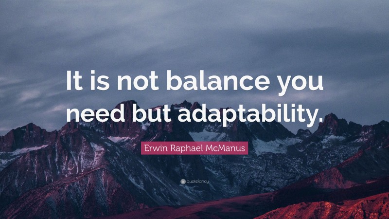 Erwin Raphael McManus Quote: “It is not balance you need but adaptability.”