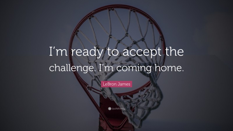 LeBron James Quote: “I’m ready to accept the challenge. I’m coming home.”