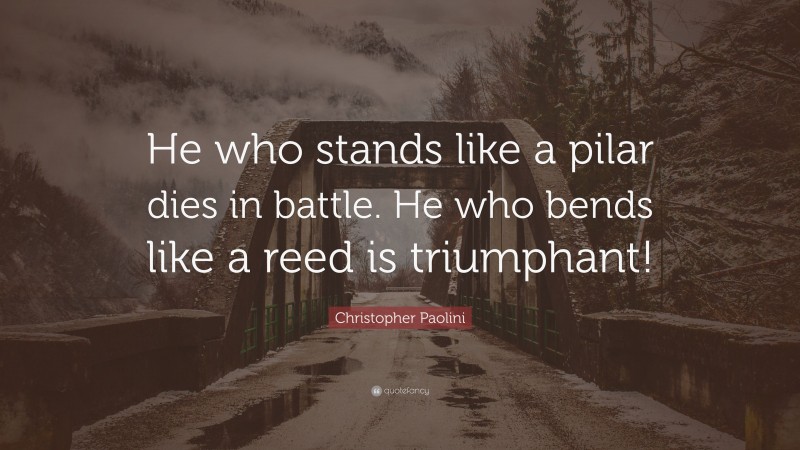 Christopher Paolini Quote: “He who stands like a pilar dies in battle. He who bends like a reed is triumphant!”
