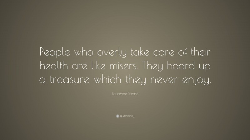 Laurence Sterne Quote: “People who overly take care of their health are like misers. They hoard up a treasure which they never enjoy.”