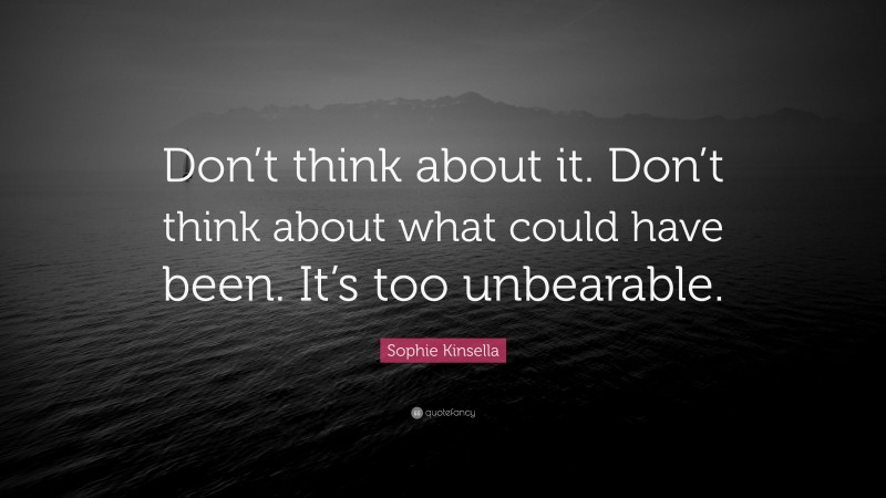 Sophie Kinsella Quote: “Don’t think about it. Don’t think about what could have been. It’s too unbearable.”